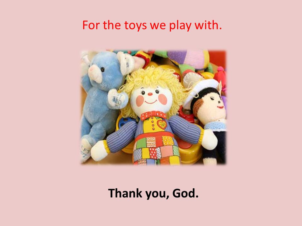 For the toys we play with. Thank you, God.