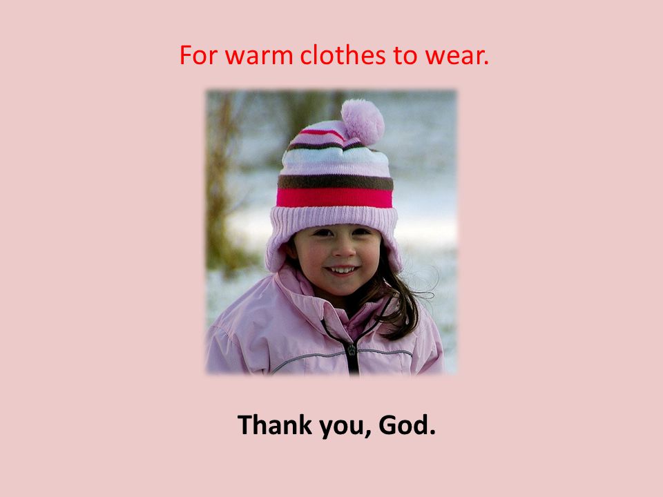 For warm clothes to wear. Thank you, God.