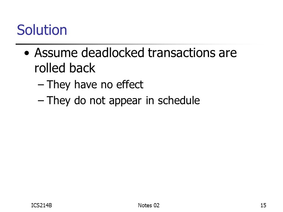ICS214BNotes 0215 Assume deadlocked transactions are rolled back –They have no effect –They do not appear in schedule Solution