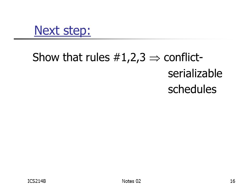 ICS214BNotes 0216 Next step: Show that rules #1,2,3  conflict- serializable schedules