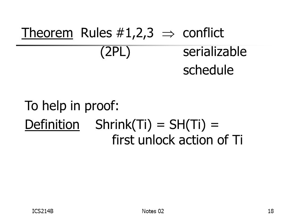ICS214BNotes 0218 Theorem Rules #1,2,3  conflict (2PL) serializable schedule To help in proof: Definition Shrink(Ti) = SH(Ti) = first unlock action of Ti