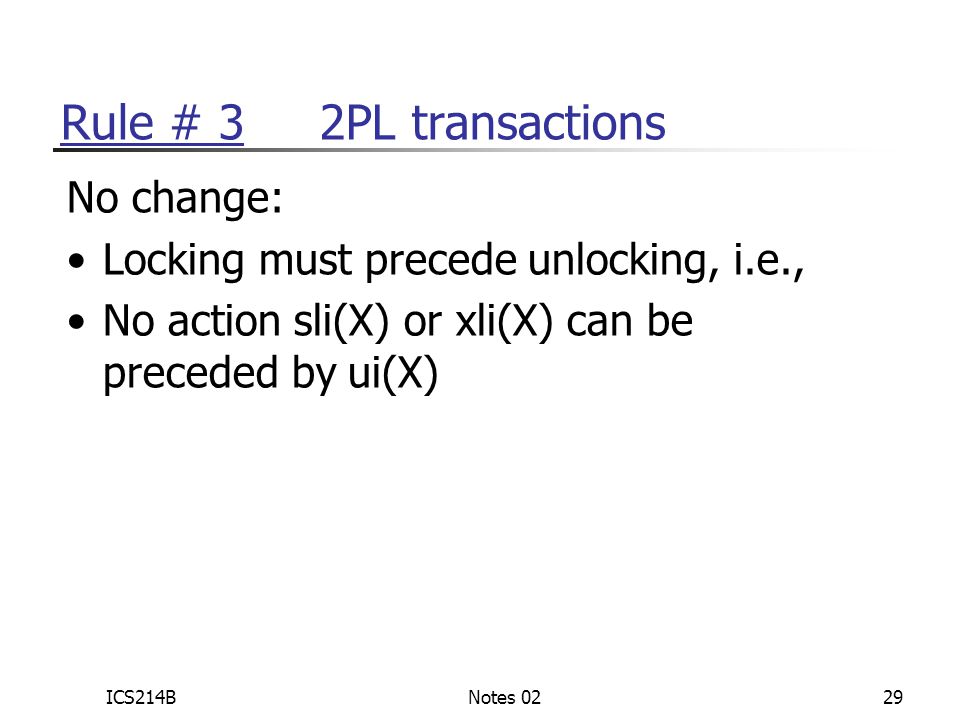 ICS214BNotes 0229 Rule # 3 2PL transactions No change: Locking must precede unlocking, i.e., No action sli(X) or xli(X) can be preceded by ui(X)
