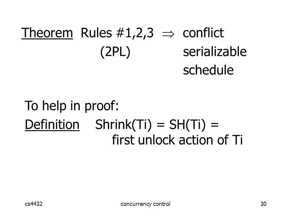 cs4432concurrency control30 Theorem Rules #1,2,3  conflict (2PL) serializable schedule To help in proof: Definition Shrink(Ti) = SH(Ti) = first unlock action of Ti