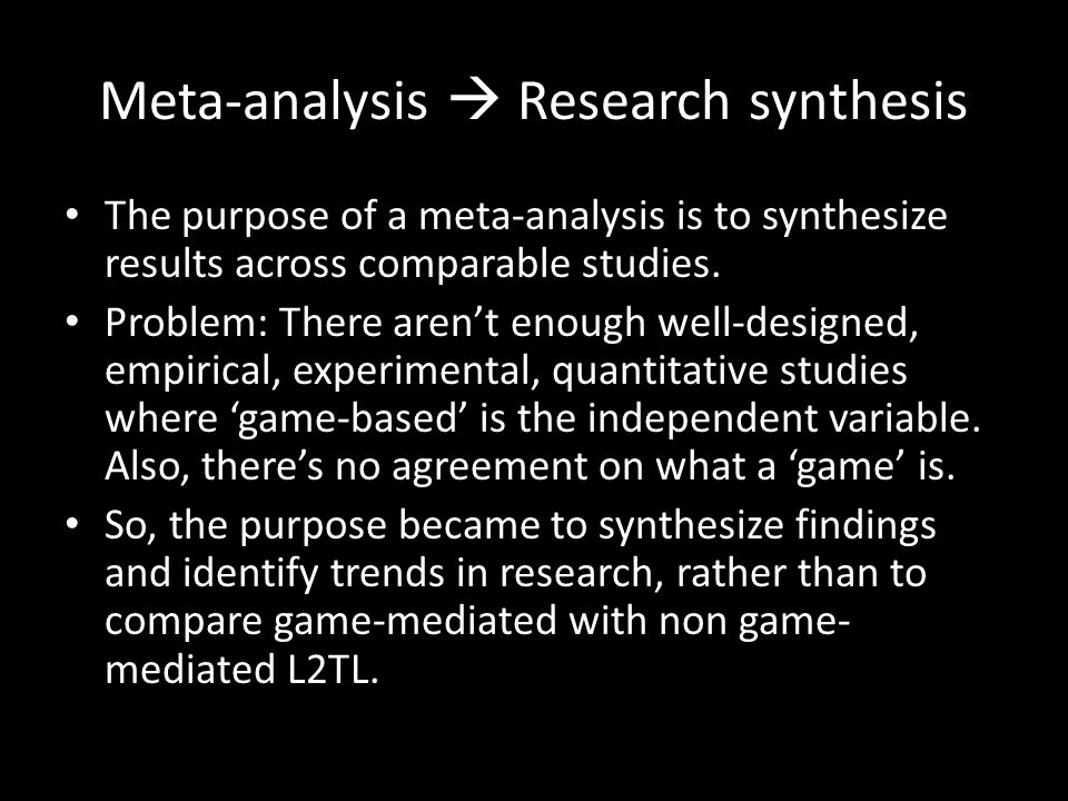 Meta-analysis  Research synthesis The purpose of a meta-analysis is to synthesize results across comparable studies.