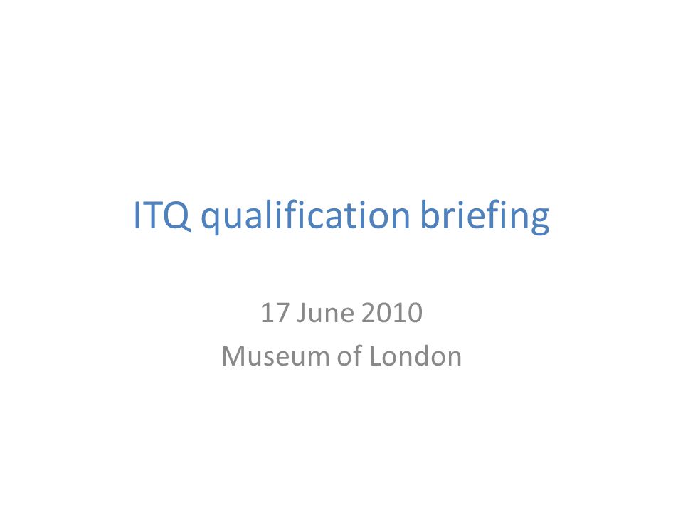 ITQ qualification briefing 17 June 2010 Museum of London