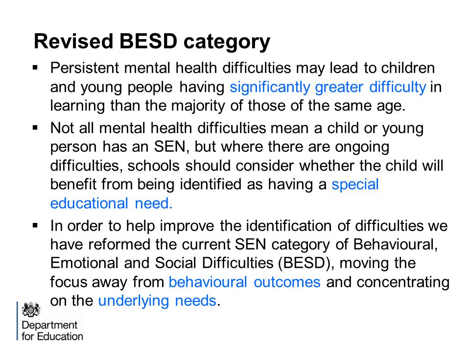 Revised BESD category  Persistent mental health difficulties may lead to children and young people having significantly greater difficulty in learning than the majority of those of the same age.
