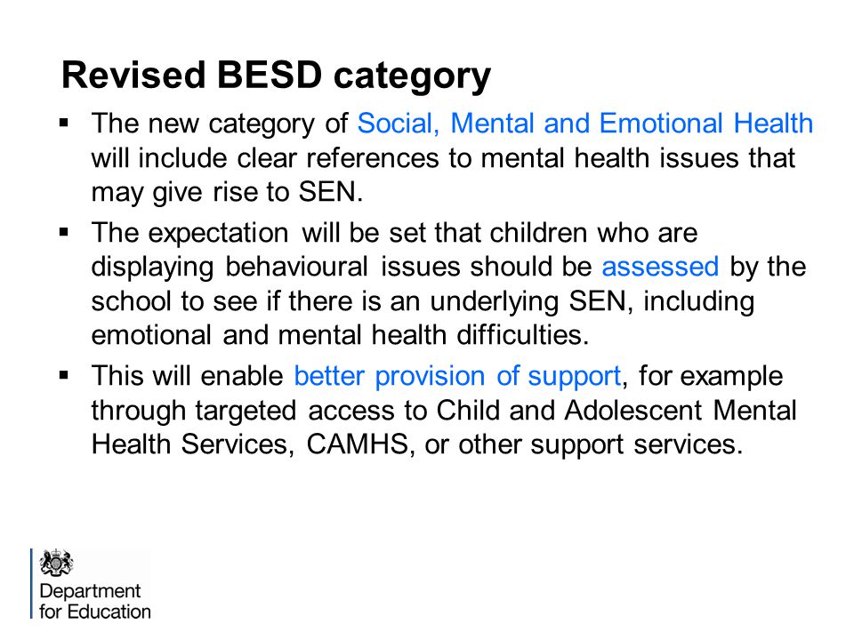 Revised BESD category  The new category of Social, Mental and Emotional Health will include clear references to mental health issues that may give rise to SEN.