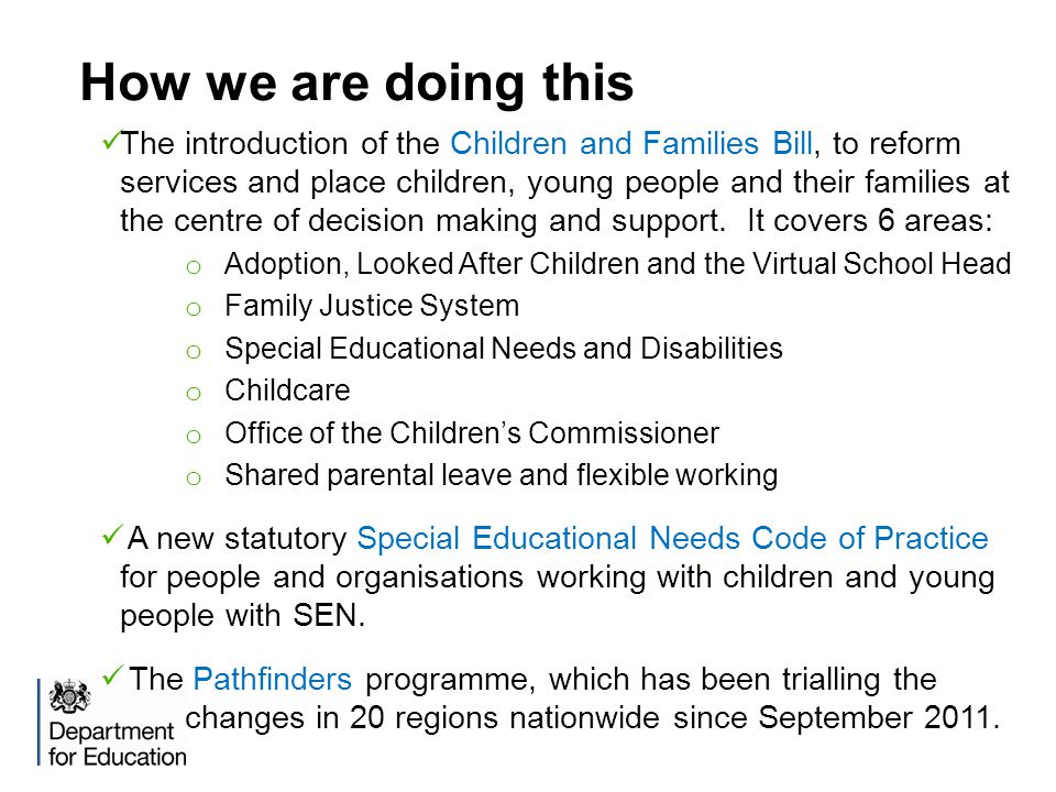 How we are doing this The introduction of the Children and Families Bill, to reform services and place children, young people and their families at the centre of decision making and support.