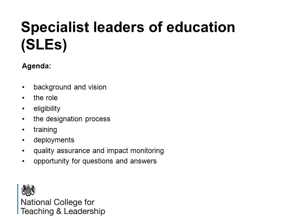Specialist leaders of education (SLEs) Agenda: background and vision the role eligibility the designation process training deployments quality assurance and impact monitoring opportunity for questions and answers
