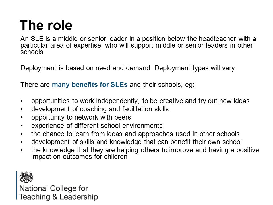 The role An SLE is a middle or senior leader in a position below the headteacher with a particular area of expertise, who will support middle or senior leaders in other schools.