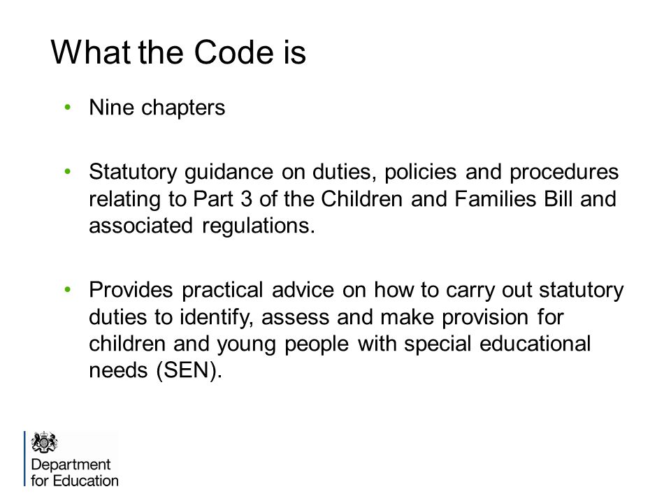 What the Code is Nine chapters Statutory guidance on duties, policies and procedures relating to Part 3 of the Children and Families Bill and associated regulations.
