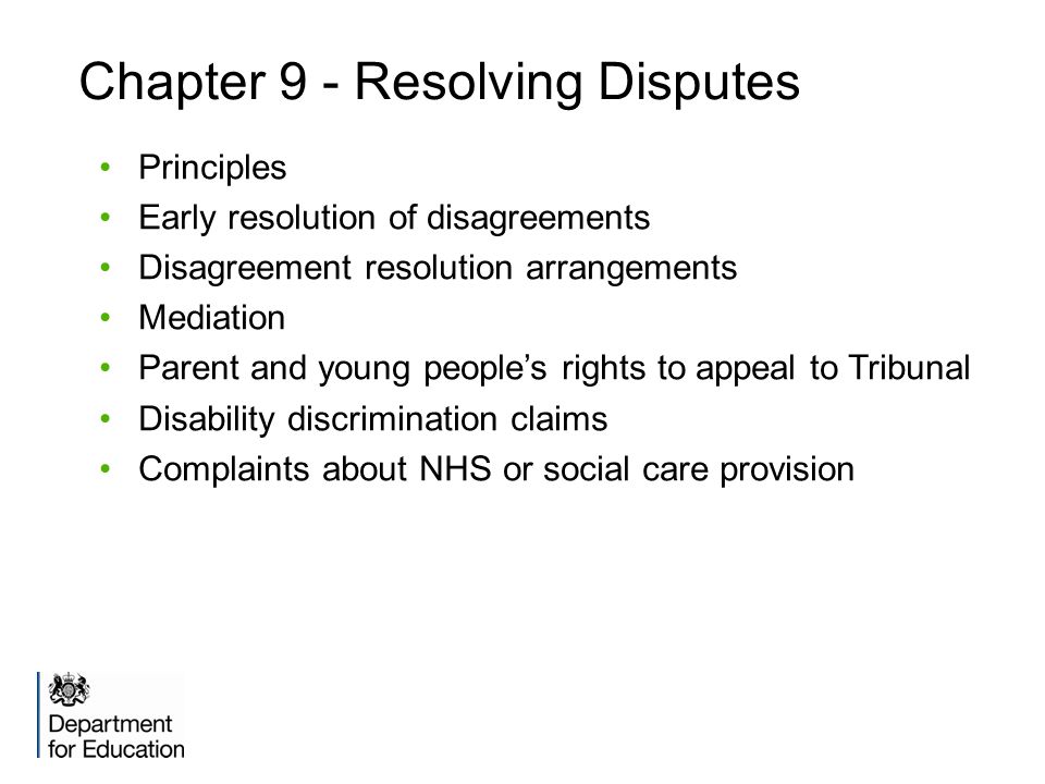 Chapter 9 - Resolving Disputes Principles Early resolution of disagreements Disagreement resolution arrangements Mediation Parent and young people’s rights to appeal to Tribunal Disability discrimination claims Complaints about NHS or social care provision