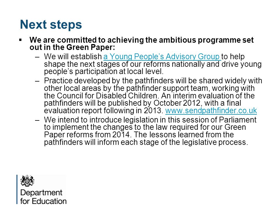 Next steps  We are committed to achieving the ambitious programme set out in the Green Paper: –We will establish a Young People’s Advisory Group to help shape the next stages of our reforms nationally and drive young people’s participation at local level.