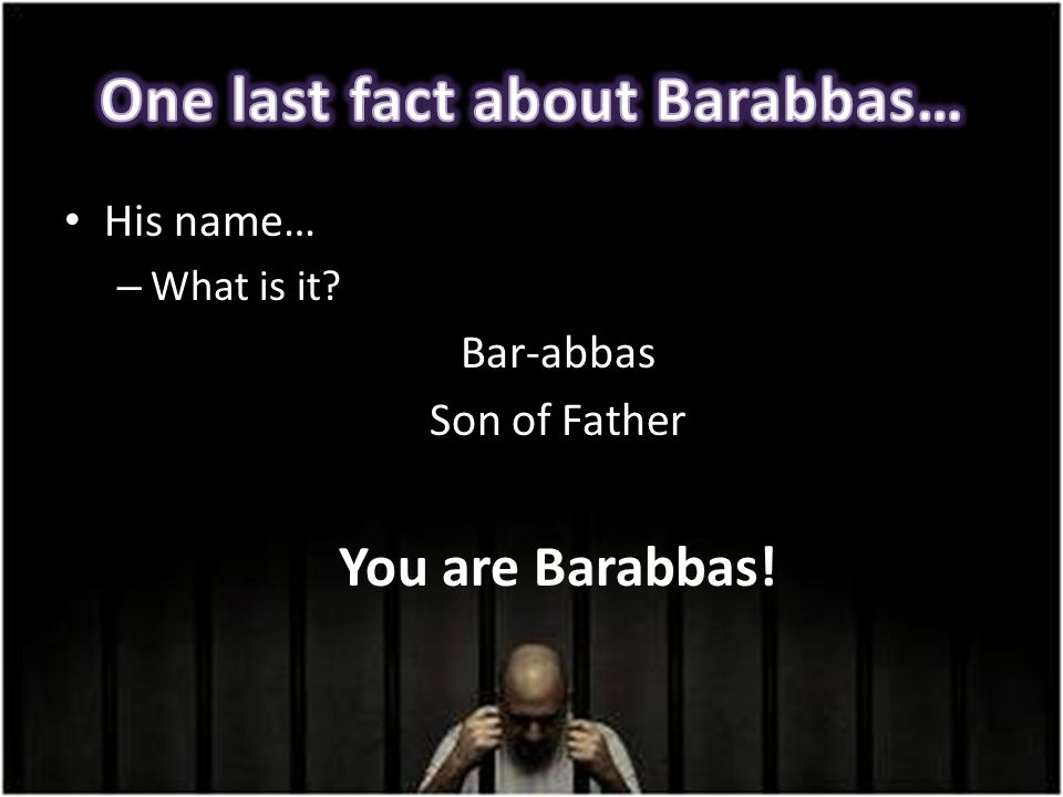 His name… – What is it Bar-abbas Son of Father You are Barabbas!
