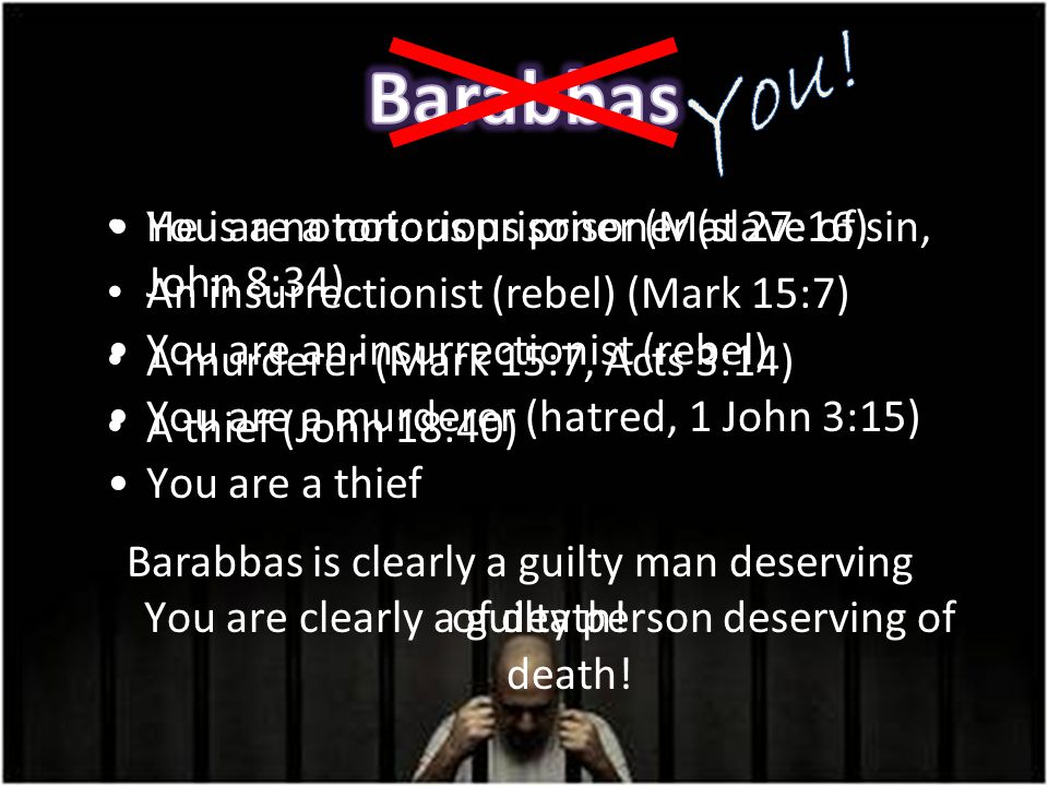 He is a notorious prisoner (Mat 27:16) An insurrectionist (rebel) (Mark 15:7) A murderer (Mark 15:7, Acts 3:14) A thief (John 18:40) Barabbas is clearly a guilty man deserving of death.