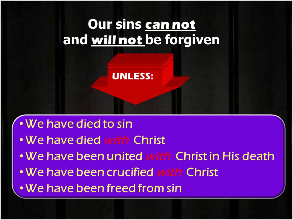 Our sins can not and will not be forgiven UNLESS: We have died to sin We have died with Christ We have been united with Christ in His death We have been crucified with Christ We have been freed from sin