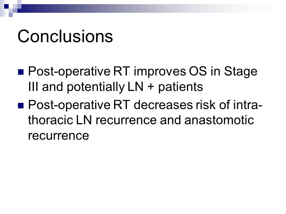 Conclusions Post-operative RT improves OS in Stage III and potentially LN + patients Post-operative RT decreases risk of intra- thoracic LN recurrence and anastomotic recurrence