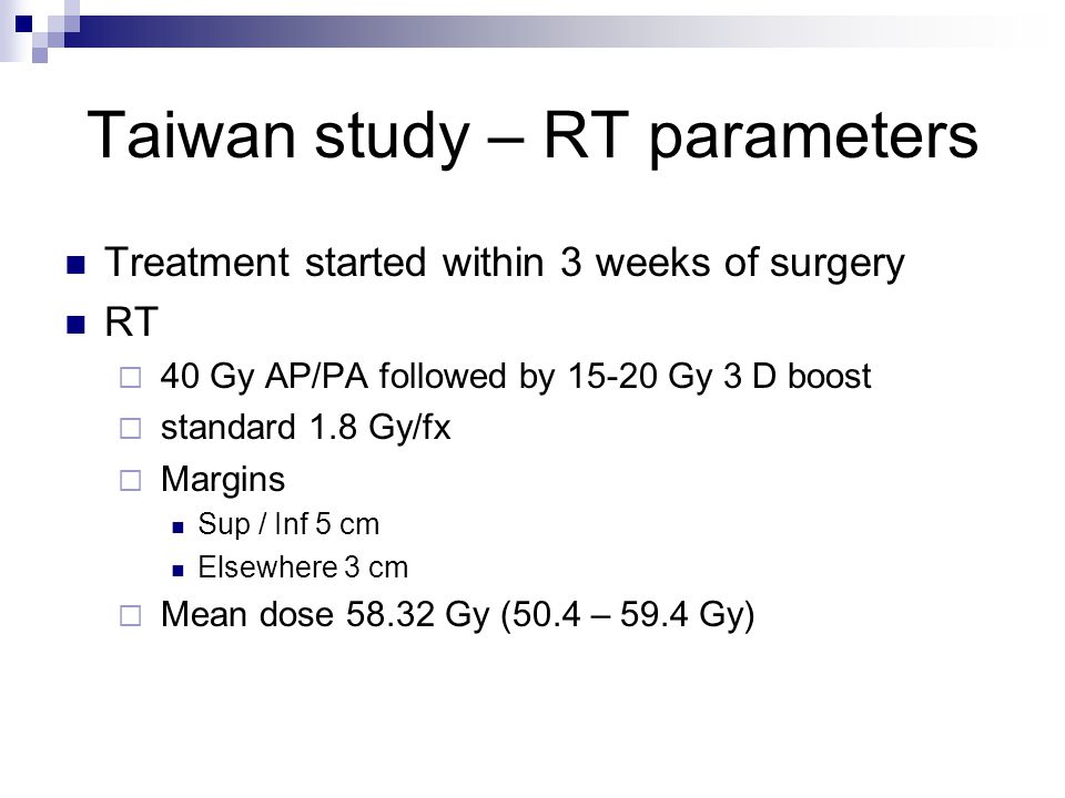Taiwan study – RT parameters Treatment started within 3 weeks of surgery RT  40 Gy AP/PA followed by Gy 3 D boost  standard 1.8 Gy/fx  Margins Sup / Inf 5 cm Elsewhere 3 cm  Mean dose Gy (50.4 – 59.4 Gy)