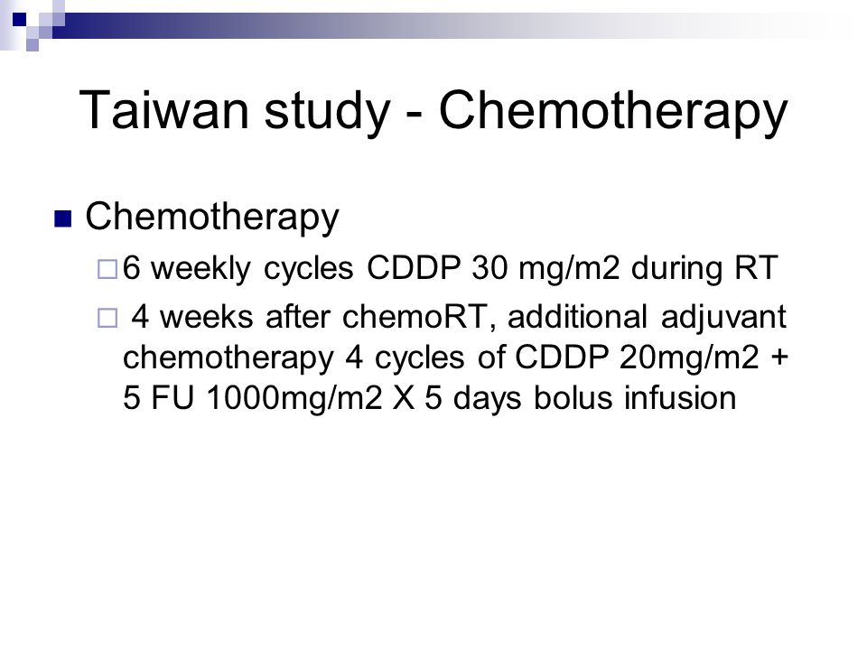 Taiwan study - Chemotherapy Chemotherapy  6 weekly cycles CDDP 30 mg/m2 during RT  4 weeks after chemoRT, additional adjuvant chemotherapy 4 cycles of CDDP 20mg/m2 + 5 FU 1000mg/m2 X 5 days bolus infusion