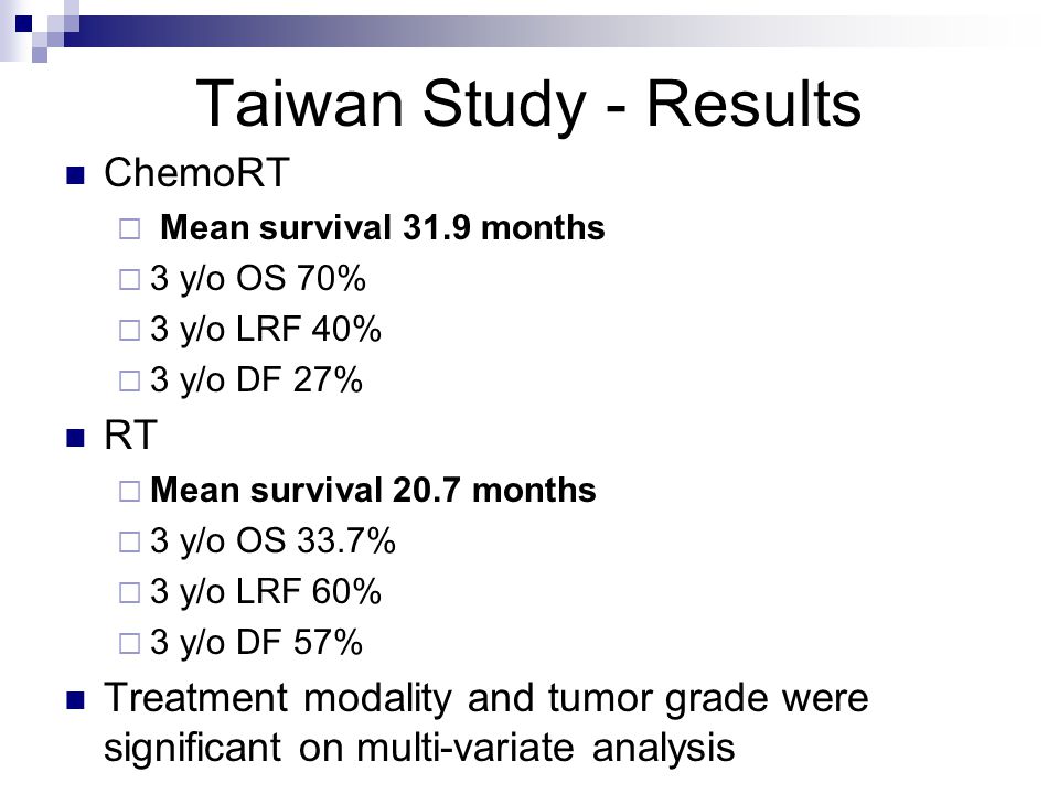 Taiwan Study - Results ChemoRT  Mean survival 31.9 months  3 y/o OS 70%  3 y/o LRF 40%  3 y/o DF 27% RT  Mean survival 20.7 months  3 y/o OS 33.7%  3 y/o LRF 60%  3 y/o DF 57% Treatment modality and tumor grade were significant on multi-variate analysis