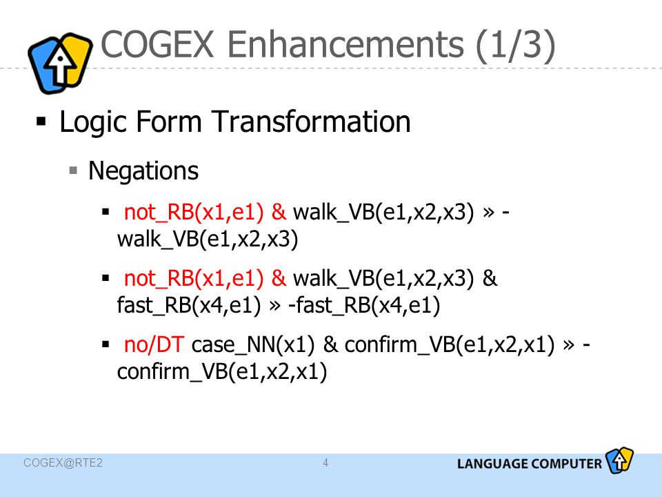 COGEX Enhancements (1/3)  Logic Form Transformation  Negations  not_RB(x1,e1) & walk_VB(e1,x2,x3) » - walk_VB(e1,x2,x3)  not_RB(x1,e1) & walk_VB(e1,x2,x3) & fast_RB(x4,e1) » -fast_RB(x4,e1)  no/DT case_NN(x1) & confirm_VB(e1,x2,x1) » - confirm_VB(e1,x2,x1)