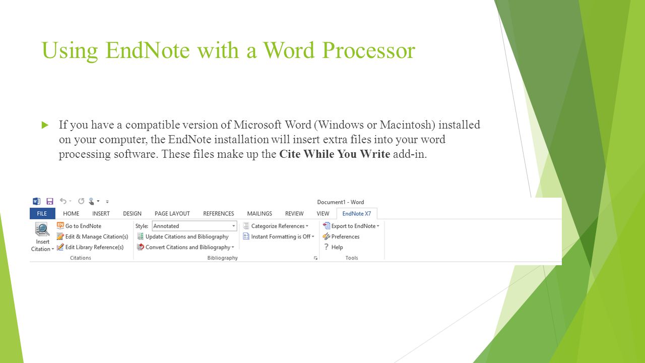 Using EndNote with a Word Processor  If you have a compatible version of Microsoft Word (Windows or Macintosh) installed on your computer, the EndNote installation will insert extra files into your word processing software.
