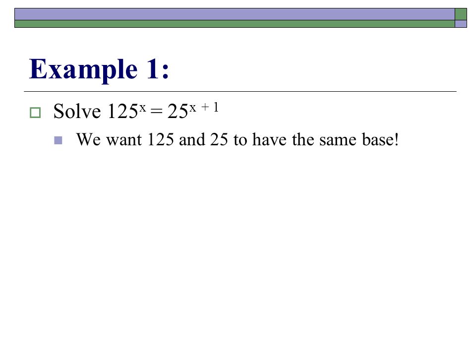 Example 1:  Solve 125 x = 25 x + 1 We want 125 and 25 to have the same base!