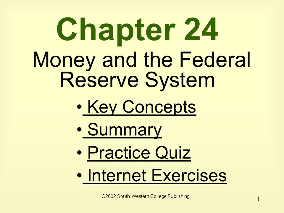 1 Chapter 24 Money and the Federal Reserve System Key Concepts Key Concepts Summary Summary Practice Quiz Internet Exercises Internet Exercises ©2002 South-Western College Publishing