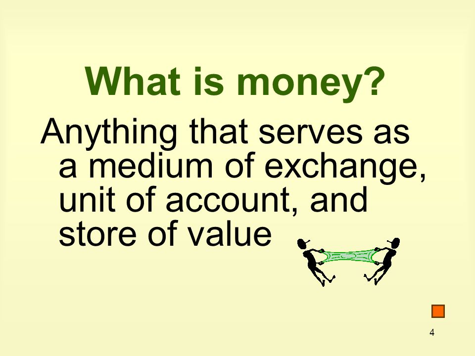4 What is money Anything that serves as a medium of exchange, unit of account, and store of value