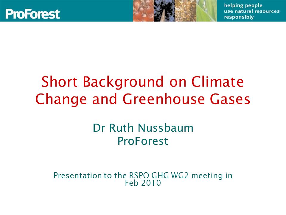 Short Background on Climate Change and Greenhouse Gases Dr Ruth Nussbaum ProForest Presentation to the RSPO GHG WG2 meeting in Feb 2010
