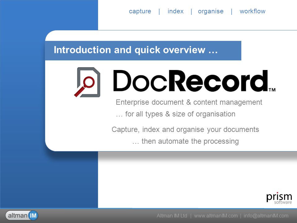 Altman IM Ltd |   | capture | index | organise | workflow Enterprise document & content management … for all types & size of organisation Introduction and quick overview … Capture, index and organise your documents … then automate the processing