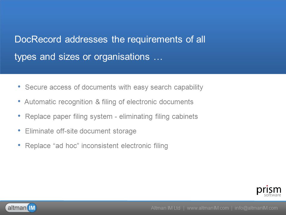 Altman IM Ltd |   | Secure access of documents with easy search capability Automatic recognition & filing of electronic documents Replace paper filing system - eliminating filing cabinets Eliminate off-site document storage Replace ad hoc inconsistent electronic filing DocRecord addresses the requirements of all types and sizes or organisations …