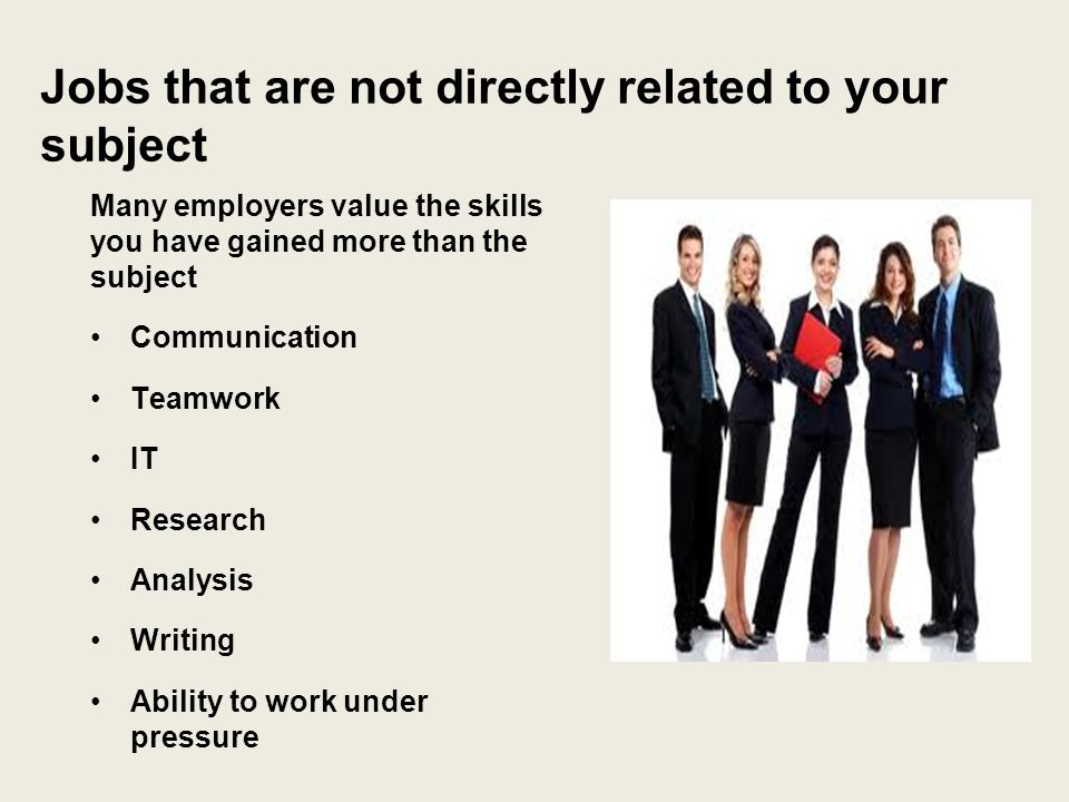 Jobs that are not directly related to your subject Many employers value the skills you have gained more than the subject Communication Teamwork IT Research Analysis Writing Ability to work under pressure