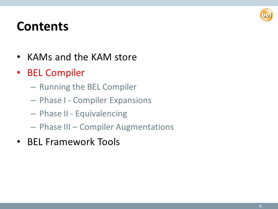 Contents KAMs and the KAM store BEL Compiler – Running the BEL Compiler – Phase I - Compiler Expansions – Phase II - Equivalencing – Phase III – Compiler Augmentations BEL Framework Tools 9