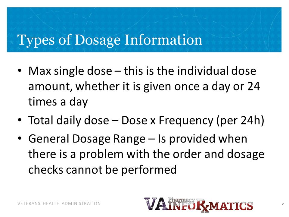 VETERANS HEALTH ADMINISTRATION Types of Dosage Information Max single dose – this is the individual dose amount, whether it is given once a day or 24 times a day Total daily dose – Dose x Frequency (per 24h) General Dosage Range – Is provided when there is a problem with the order and dosage checks cannot be performed 2