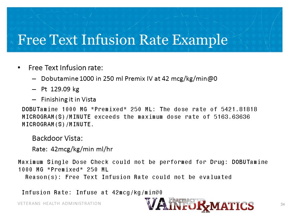 VETERANS HEALTH ADMINISTRATION Free Text Infusion Rate Example Free Text Infusion rate: – Dobutamine 1000 in 250 ml Premix IV at 42 – Pt kg – Finishing it in Vista Backdoor Vista: Rate: 42mcg/kg/min ml/hr 34
