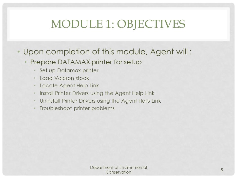 MODULE 1: OBJECTIVES Upon completion of this module, Agent will : Prepare DATAMAX printer for setup Set up Datamax printer Load Valeron stock Locate Agent Help Link Install Printer Drivers using the Agent Help Link Uninstall Printer Drivers using the Agent Help Link Troubleshoot printer problems Department of Environmental Conservation 5