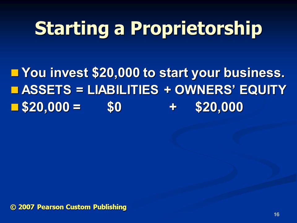 16 © 2007 Pearson Custom Publishing Starting a Proprietorship You invest $20,000 to start your business.