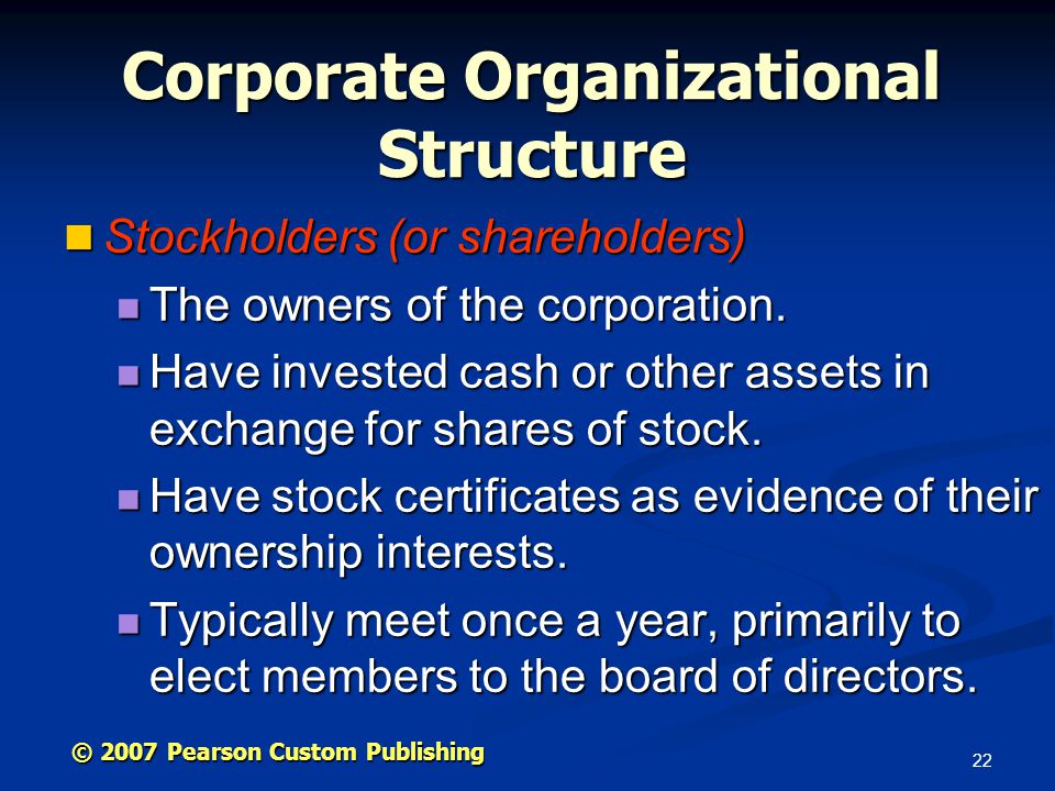 22 © 2007 Pearson Custom Publishing Corporate Organizational Structure Stockholders (or shareholders) Stockholders (or shareholders) The owners of the corporation.