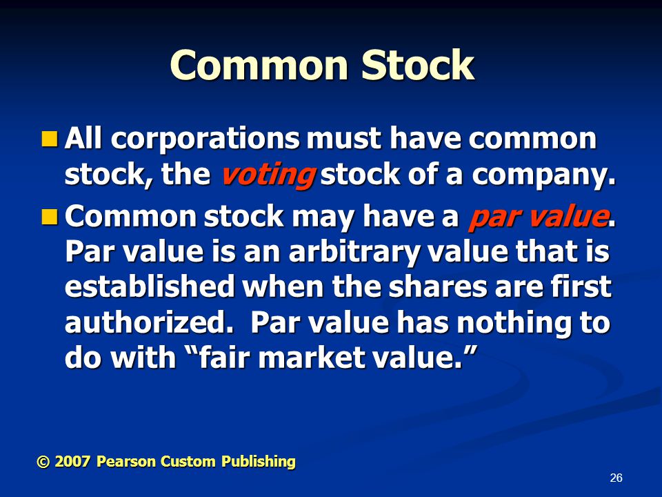 26 © 2007 Pearson Custom Publishing Common Stock All corporations must have common stock, the voting stock of a company.