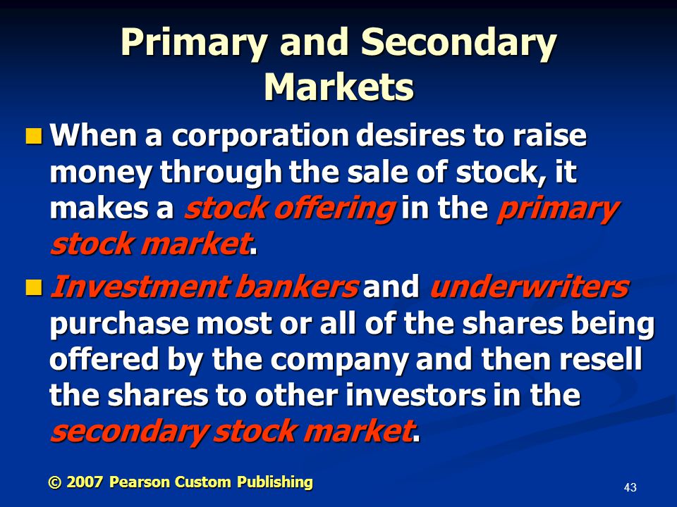 43 © 2007 Pearson Custom Publishing Primary and Secondary Markets When a corporation desires to raise money through the sale of stock, it makes a stock offering in the primary stock market.