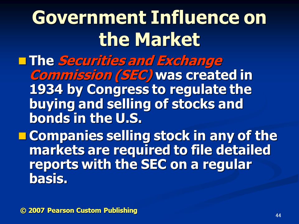 44 © 2007 Pearson Custom Publishing Government Influence on the Market The Securities and Exchange Commission (SEC) was created in 1934 by Congress to regulate the buying and selling of stocks and bonds in the U.S.