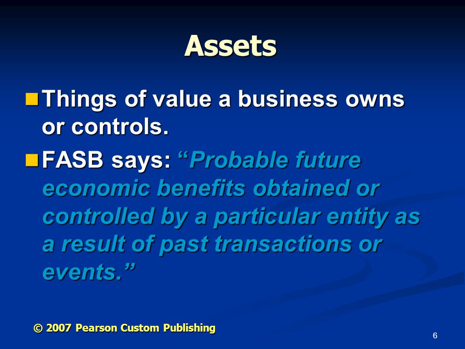 6 © 2007 Pearson Custom Publishing Assets Things of value a business owns or controls.