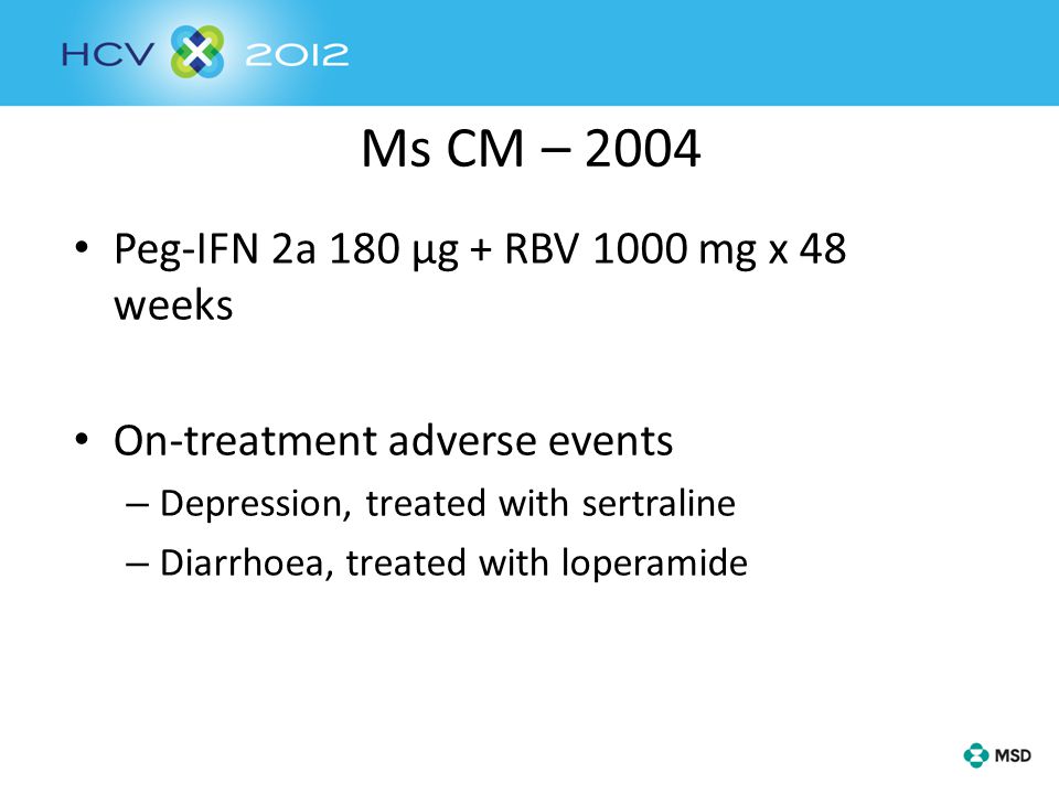 Ms CM – 2004 Peg-IFN 2a 180 µg + RBV 1000 mg x 48 weeks On-treatment adverse events – Depression, treated with sertraline – Diarrhoea, treated with loperamide