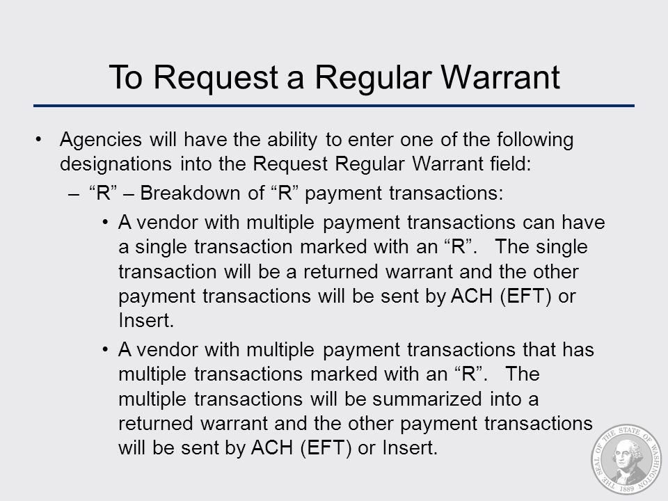 To Request a Regular Warrant Agencies will have the ability to enter one of the following designations into the Request Regular Warrant field: – R – Breakdown of R payment transactions: A vendor with multiple payment transactions can have a single transaction marked with an R .