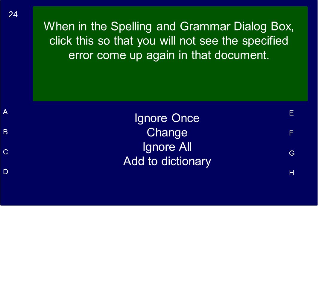 24 A B C D E F G H When in the Spelling and Grammar Dialog Box, click this so that you will not see the specified error come up again in that document.