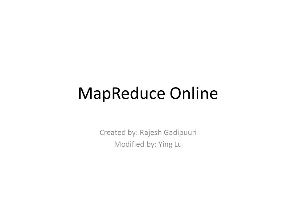 MapReduce Online Created by: Rajesh Gadipuuri Modified by: Ying Lu