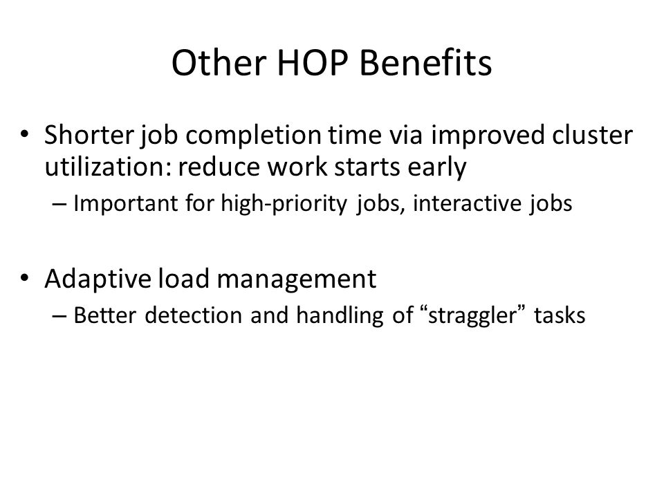 Other HOP Benefits Shorter job completion time via improved cluster utilization: reduce work starts early – Important for high-priority jobs, interactive jobs Adaptive load management – Better detection and handling of straggler tasks