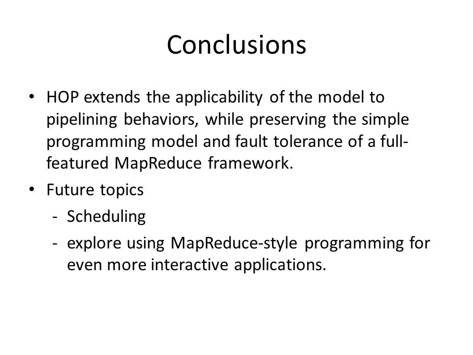Conclusions HOP extends the applicability of the model to pipelining behaviors, while preserving the simple programming model and fault tolerance of a full- featured MapReduce framework.