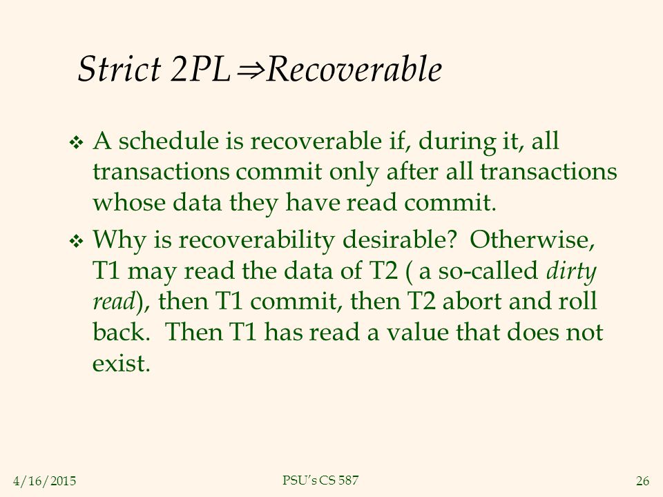 4/16/ PSU’s CS 587 Strict 2PL ⇒ Recoverable  A schedule is recoverable if, during it, all transactions commit only after all transactions whose data they have read commit.